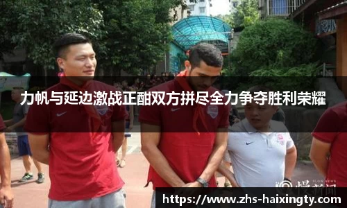 力帆与延边激战正酣双方拼尽全力争夺胜利荣耀
