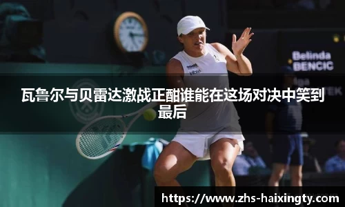 瓦鲁尔与贝雷达激战正酣谁能在这场对决中笑到最后