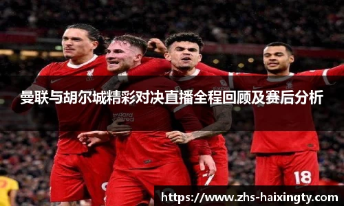 曼联与胡尔城精彩对决直播全程回顾及赛后分析