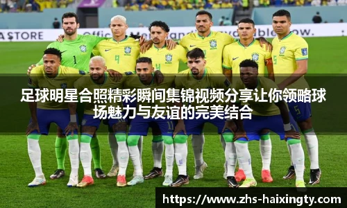 足球明星合照精彩瞬间集锦视频分享让你领略球场魅力与友谊的完美结合