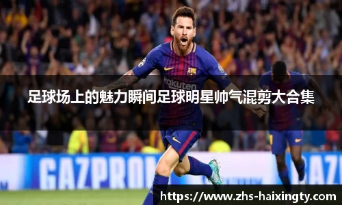 足球场上的魅力瞬间足球明星帅气混剪大合集