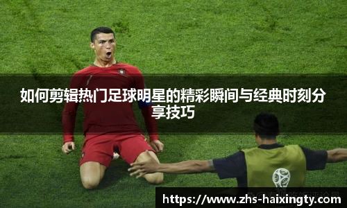 如何剪辑热门足球明星的精彩瞬间与经典时刻分享技巧