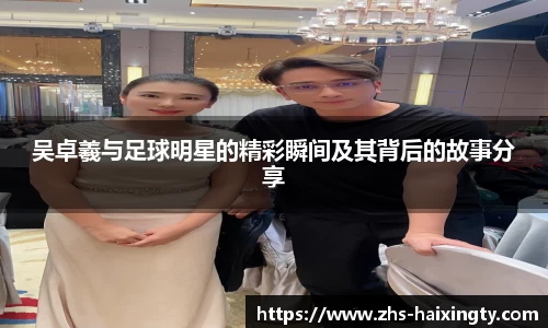 吴卓羲与足球明星的精彩瞬间及其背后的故事分享